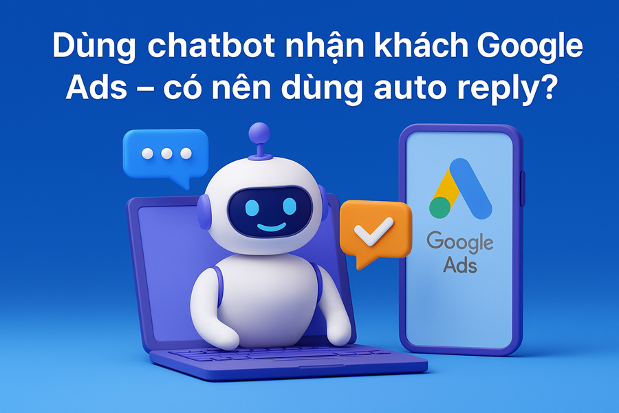 Dùng chatbot nhận khách Google Ads – có nên dùng auto reply?