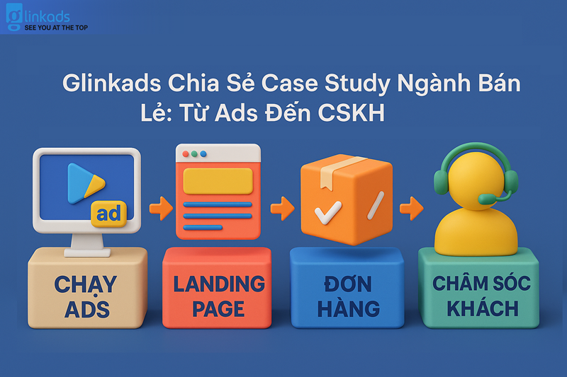 Glinkads Chia Sẻ Case Study Ngành Bán Lẻ: Từ Ads Đến CSKH
